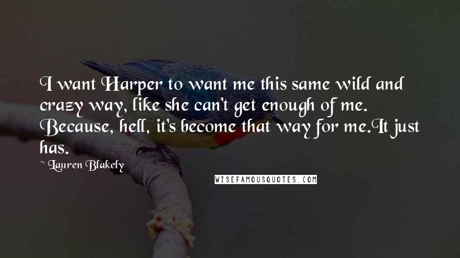 Lauren Blakely Quotes: I want Harper to want me this same wild and crazy way, like she can't get enough of me. Because, hell, it's become that way for me.It just has.