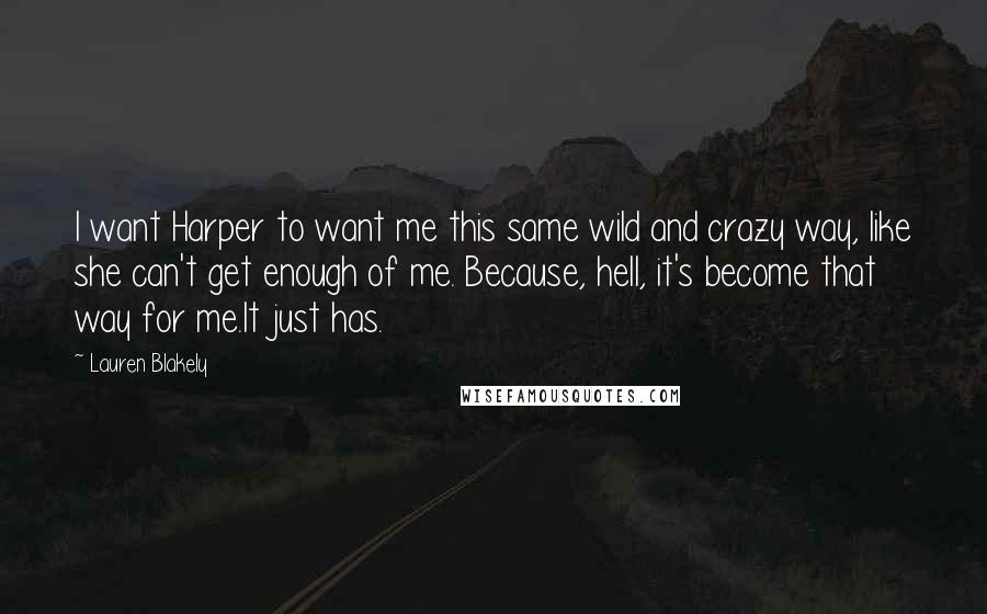 Lauren Blakely Quotes: I want Harper to want me this same wild and crazy way, like she can't get enough of me. Because, hell, it's become that way for me.It just has.