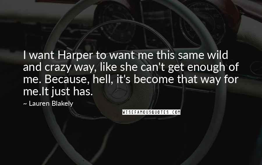 Lauren Blakely Quotes: I want Harper to want me this same wild and crazy way, like she can't get enough of me. Because, hell, it's become that way for me.It just has.