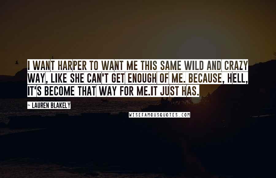 Lauren Blakely Quotes: I want Harper to want me this same wild and crazy way, like she can't get enough of me. Because, hell, it's become that way for me.It just has.