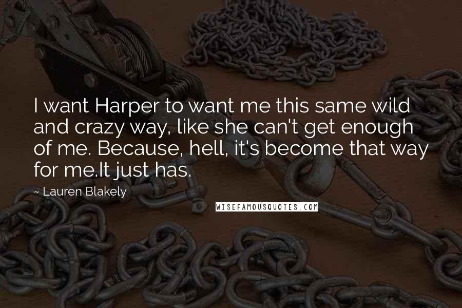 Lauren Blakely Quotes: I want Harper to want me this same wild and crazy way, like she can't get enough of me. Because, hell, it's become that way for me.It just has.