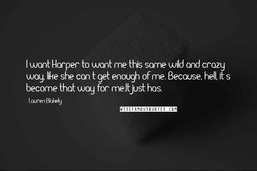 Lauren Blakely Quotes: I want Harper to want me this same wild and crazy way, like she can't get enough of me. Because, hell, it's become that way for me.It just has.