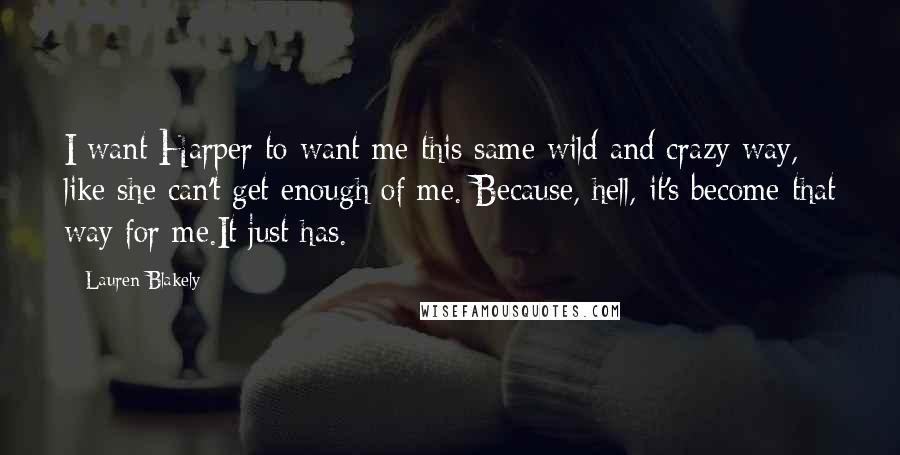 Lauren Blakely Quotes: I want Harper to want me this same wild and crazy way, like she can't get enough of me. Because, hell, it's become that way for me.It just has.