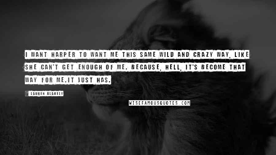 Lauren Blakely Quotes: I want Harper to want me this same wild and crazy way, like she can't get enough of me. Because, hell, it's become that way for me.It just has.