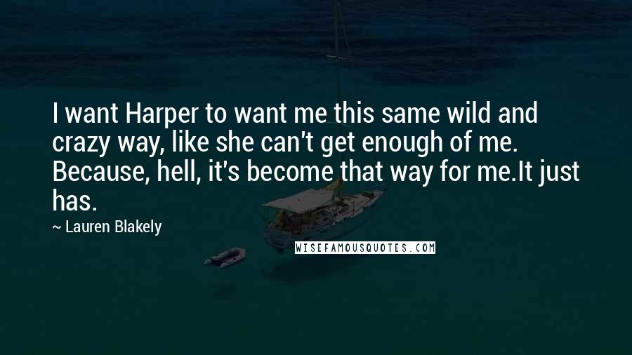 Lauren Blakely Quotes: I want Harper to want me this same wild and crazy way, like she can't get enough of me. Because, hell, it's become that way for me.It just has.