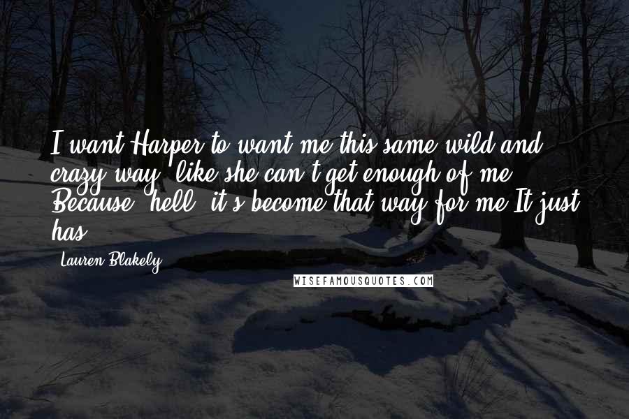 Lauren Blakely Quotes: I want Harper to want me this same wild and crazy way, like she can't get enough of me. Because, hell, it's become that way for me.It just has.