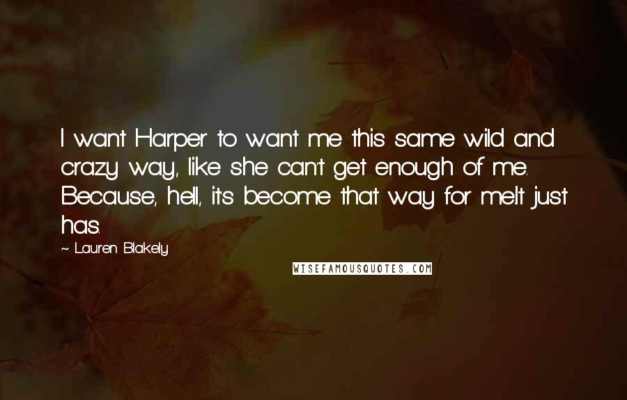 Lauren Blakely Quotes: I want Harper to want me this same wild and crazy way, like she can't get enough of me. Because, hell, it's become that way for me.It just has.