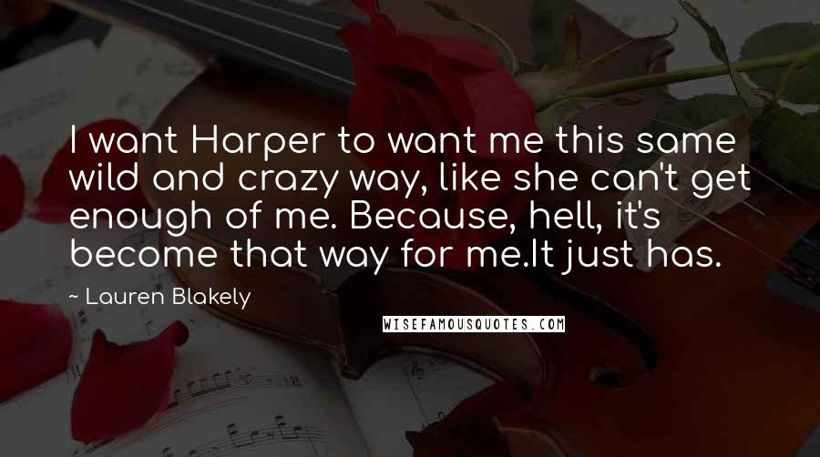 Lauren Blakely Quotes: I want Harper to want me this same wild and crazy way, like she can't get enough of me. Because, hell, it's become that way for me.It just has.