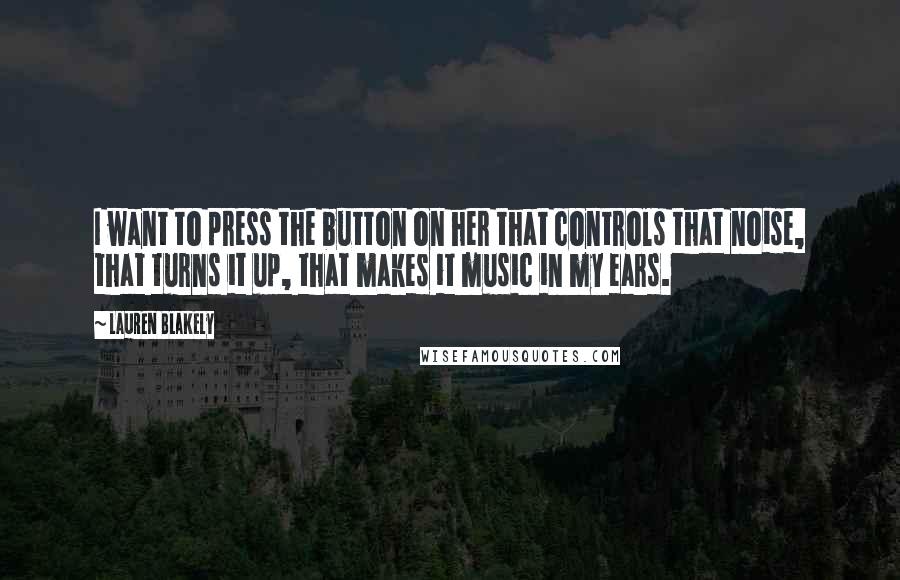 Lauren Blakely Quotes: I want to press the button on her that controls that noise, that turns it up, that makes it music in my ears.