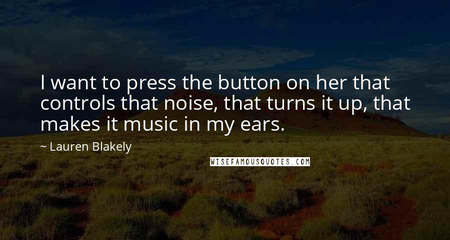 Lauren Blakely Quotes: I want to press the button on her that controls that noise, that turns it up, that makes it music in my ears.