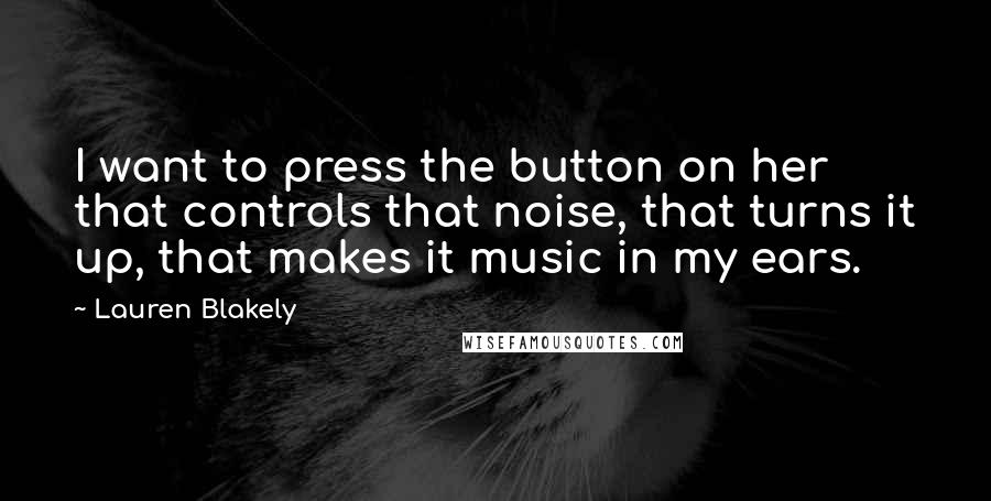 Lauren Blakely Quotes: I want to press the button on her that controls that noise, that turns it up, that makes it music in my ears.