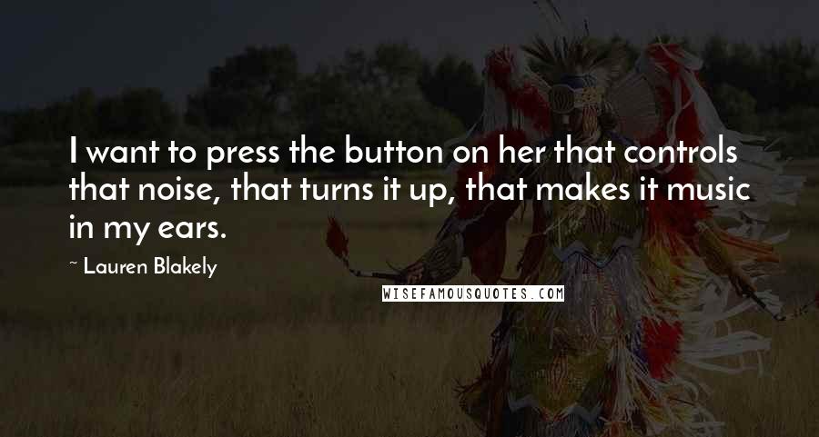 Lauren Blakely Quotes: I want to press the button on her that controls that noise, that turns it up, that makes it music in my ears.