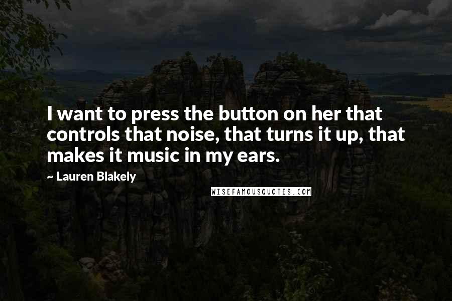 Lauren Blakely Quotes: I want to press the button on her that controls that noise, that turns it up, that makes it music in my ears.