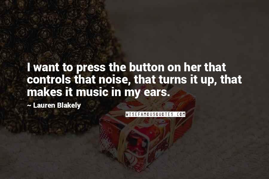 Lauren Blakely Quotes: I want to press the button on her that controls that noise, that turns it up, that makes it music in my ears.