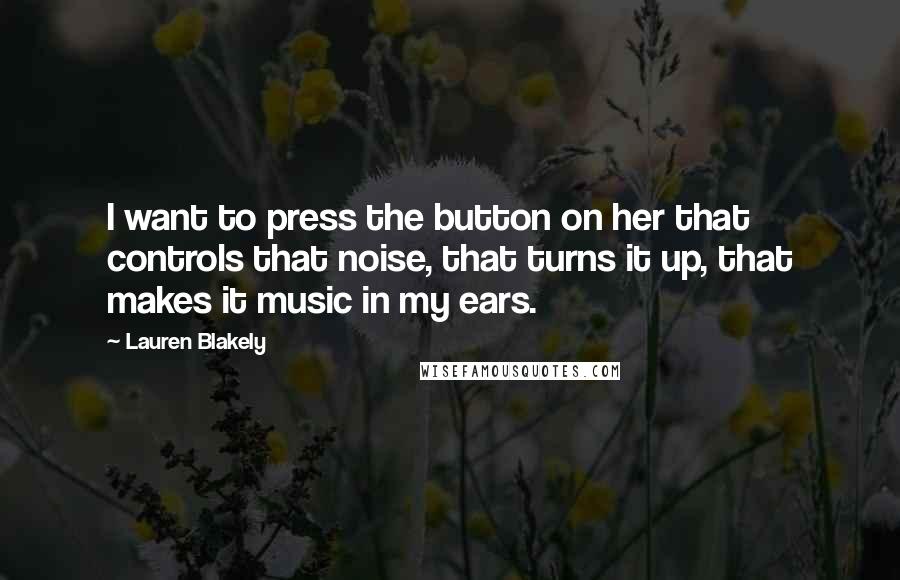 Lauren Blakely Quotes: I want to press the button on her that controls that noise, that turns it up, that makes it music in my ears.