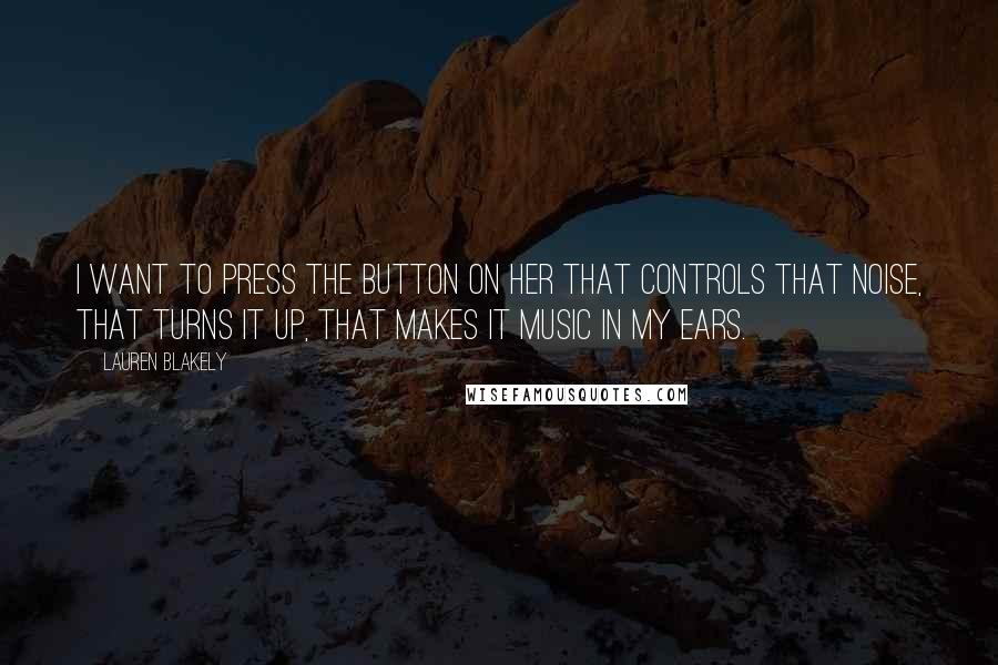 Lauren Blakely Quotes: I want to press the button on her that controls that noise, that turns it up, that makes it music in my ears.