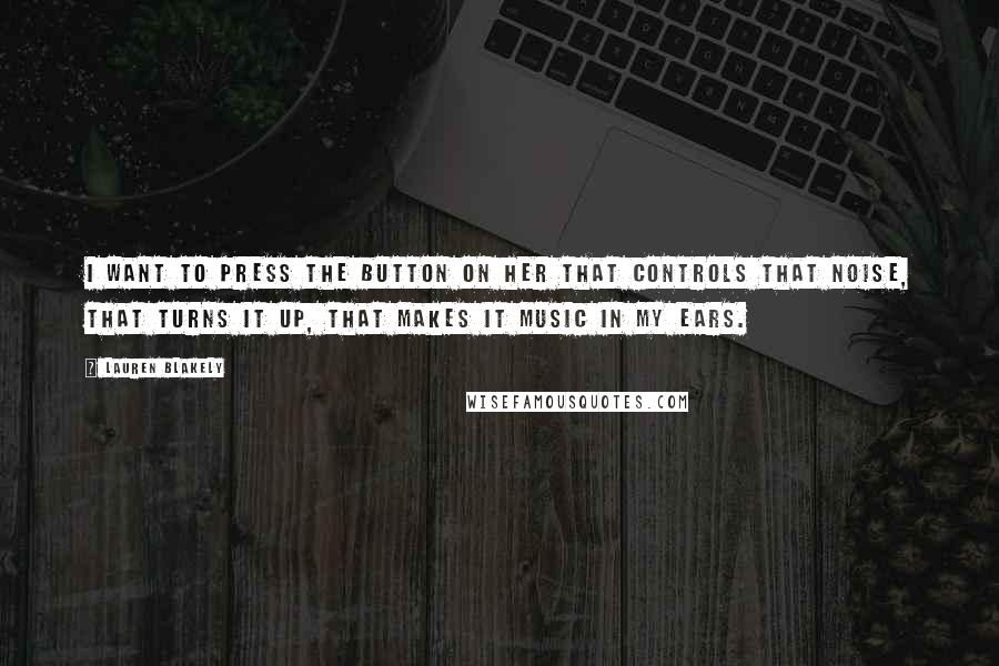 Lauren Blakely Quotes: I want to press the button on her that controls that noise, that turns it up, that makes it music in my ears.