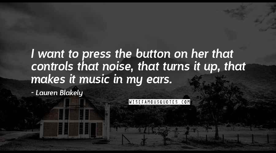 Lauren Blakely Quotes: I want to press the button on her that controls that noise, that turns it up, that makes it music in my ears.