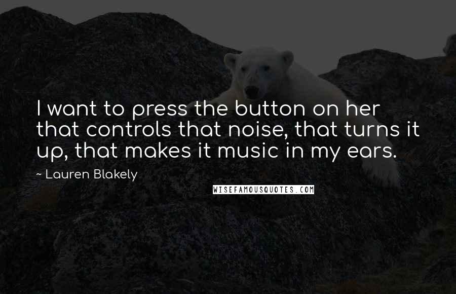 Lauren Blakely Quotes: I want to press the button on her that controls that noise, that turns it up, that makes it music in my ears.