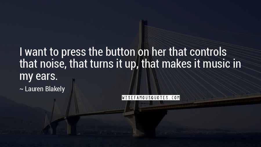 Lauren Blakely Quotes: I want to press the button on her that controls that noise, that turns it up, that makes it music in my ears.