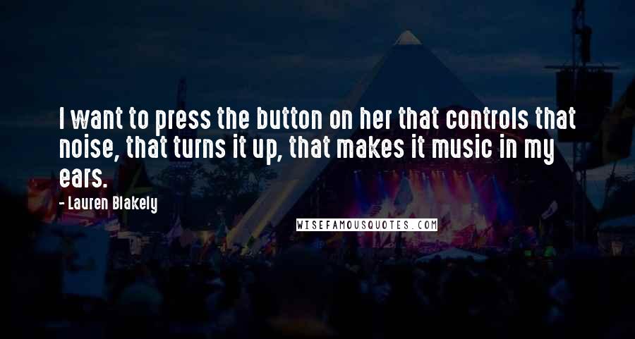 Lauren Blakely Quotes: I want to press the button on her that controls that noise, that turns it up, that makes it music in my ears.