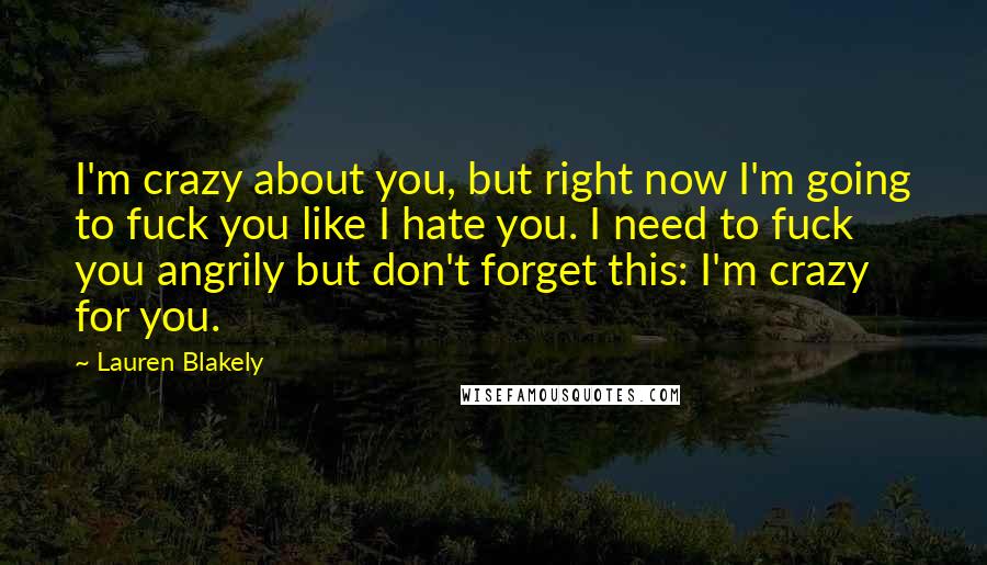 Lauren Blakely Quotes: I'm crazy about you, but right now I'm going to fuck you like I hate you. I need to fuck you angrily but don't forget this: I'm crazy for you.