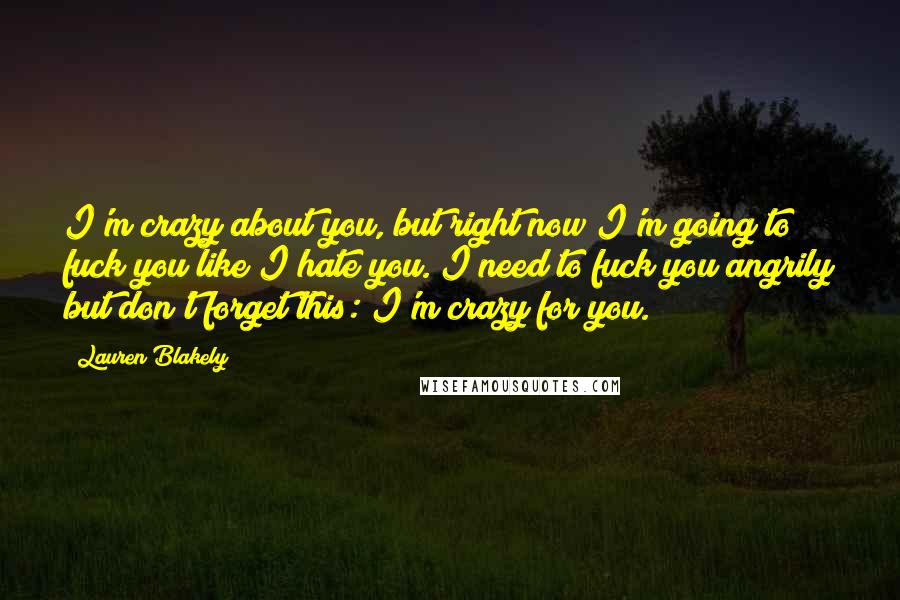 Lauren Blakely Quotes: I'm crazy about you, but right now I'm going to fuck you like I hate you. I need to fuck you angrily but don't forget this: I'm crazy for you.