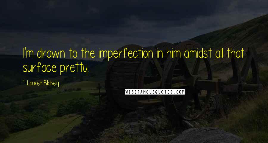 Lauren Blakely Quotes: I'm drawn to the imperfection in him amidst all that surface pretty.