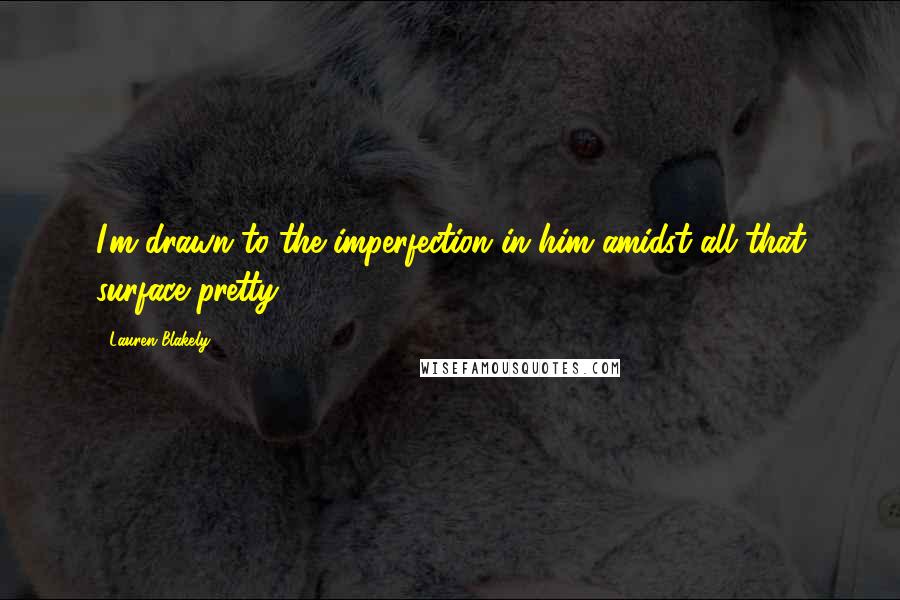 Lauren Blakely Quotes: I'm drawn to the imperfection in him amidst all that surface pretty.