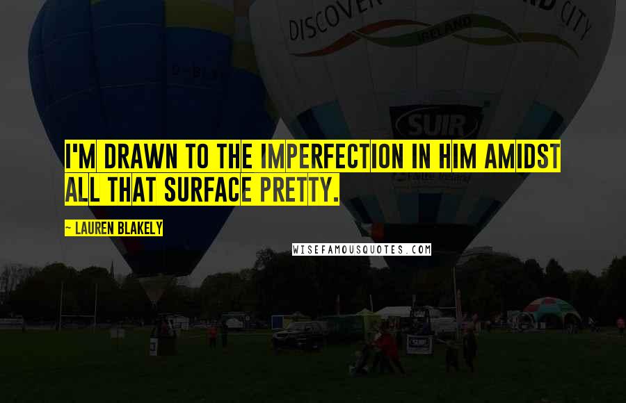 Lauren Blakely Quotes: I'm drawn to the imperfection in him amidst all that surface pretty.