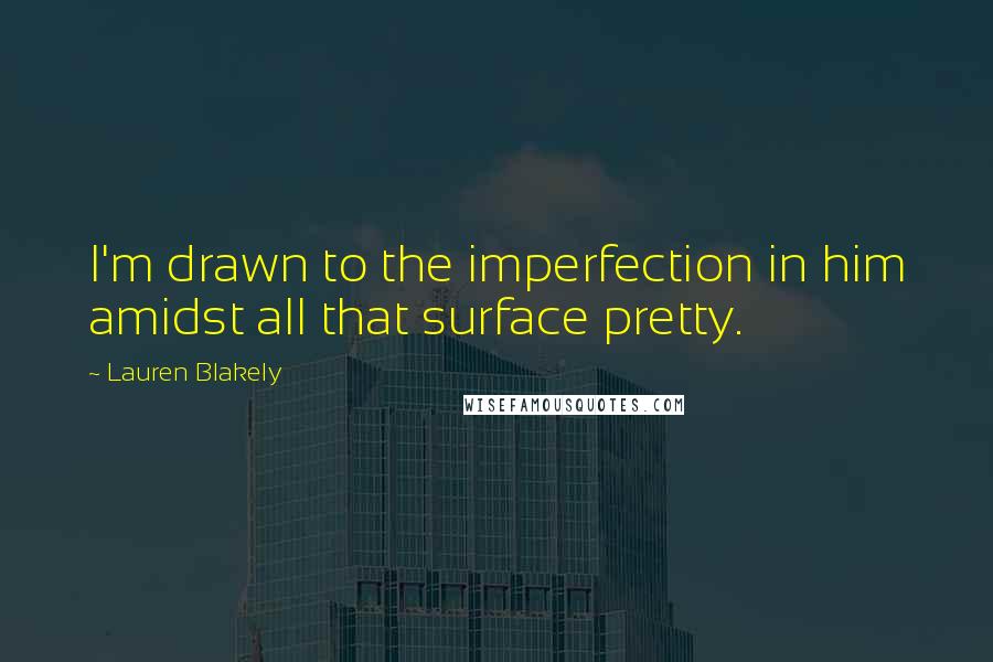Lauren Blakely Quotes: I'm drawn to the imperfection in him amidst all that surface pretty.