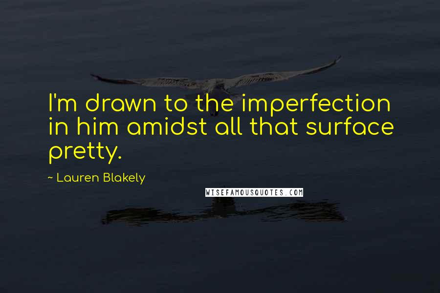 Lauren Blakely Quotes: I'm drawn to the imperfection in him amidst all that surface pretty.