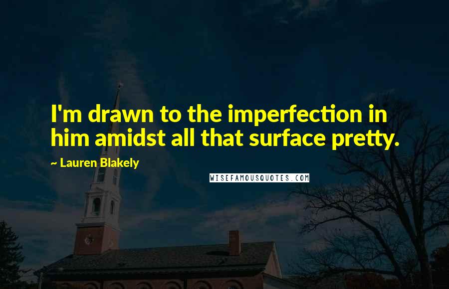 Lauren Blakely Quotes: I'm drawn to the imperfection in him amidst all that surface pretty.
