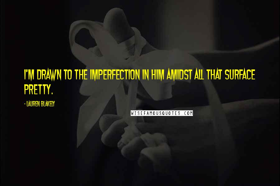 Lauren Blakely Quotes: I'm drawn to the imperfection in him amidst all that surface pretty.