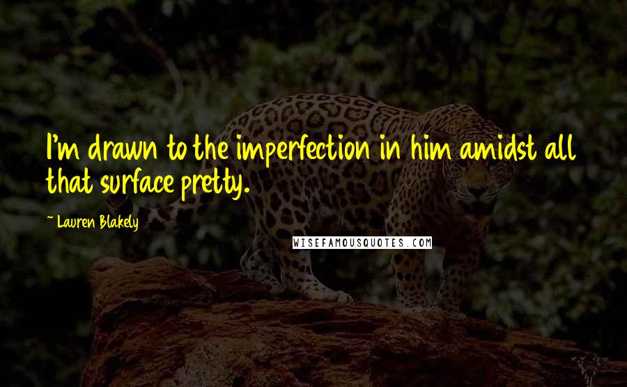 Lauren Blakely Quotes: I'm drawn to the imperfection in him amidst all that surface pretty.