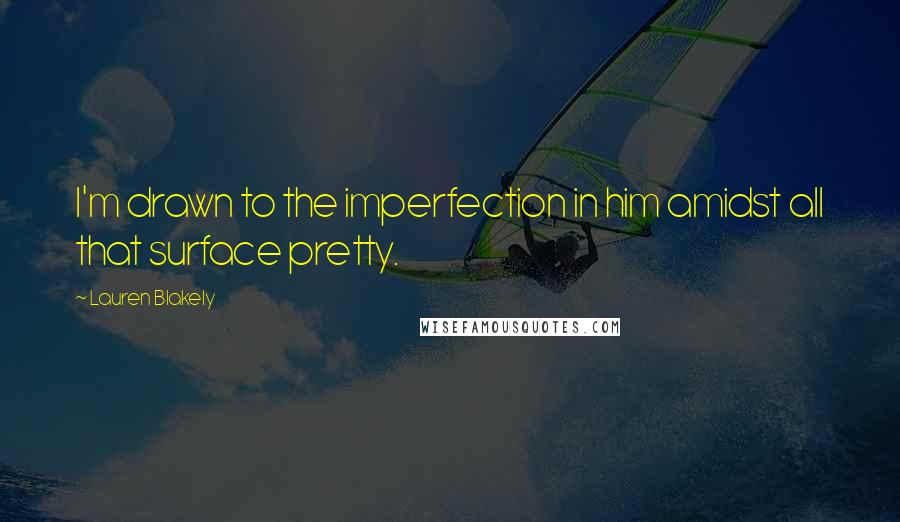 Lauren Blakely Quotes: I'm drawn to the imperfection in him amidst all that surface pretty.