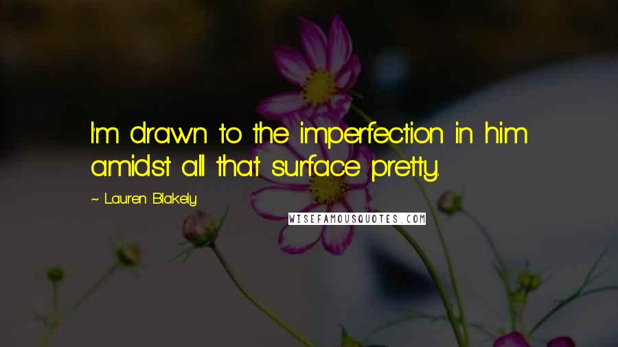 Lauren Blakely Quotes: I'm drawn to the imperfection in him amidst all that surface pretty.