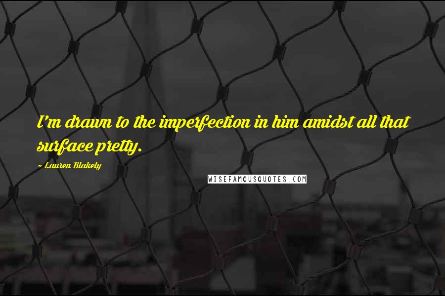 Lauren Blakely Quotes: I'm drawn to the imperfection in him amidst all that surface pretty.
