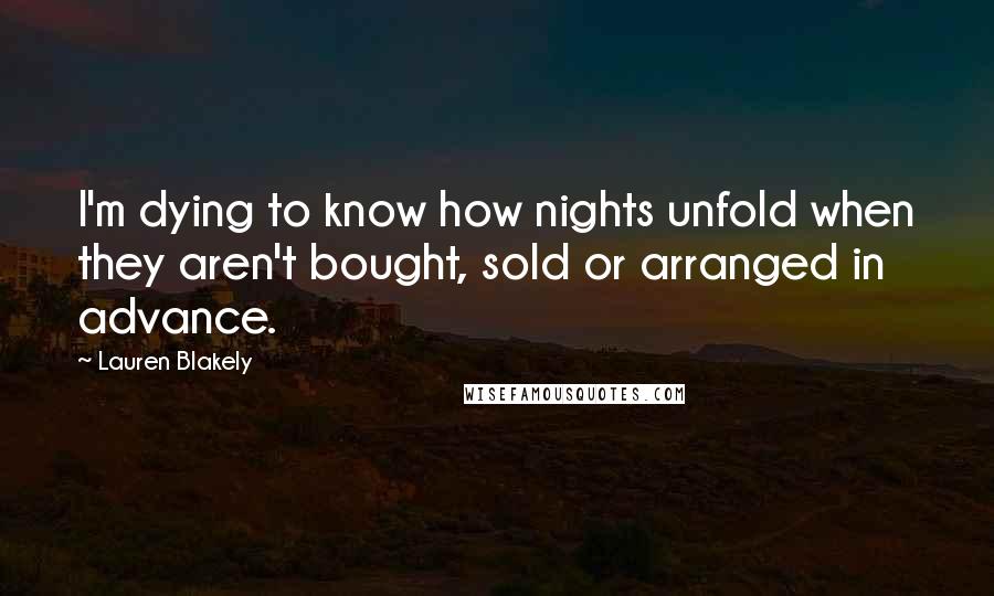 Lauren Blakely Quotes: I'm dying to know how nights unfold when they aren't bought, sold or arranged in advance.