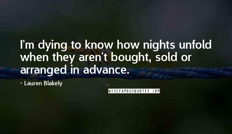 Lauren Blakely Quotes: I'm dying to know how nights unfold when they aren't bought, sold or arranged in advance.