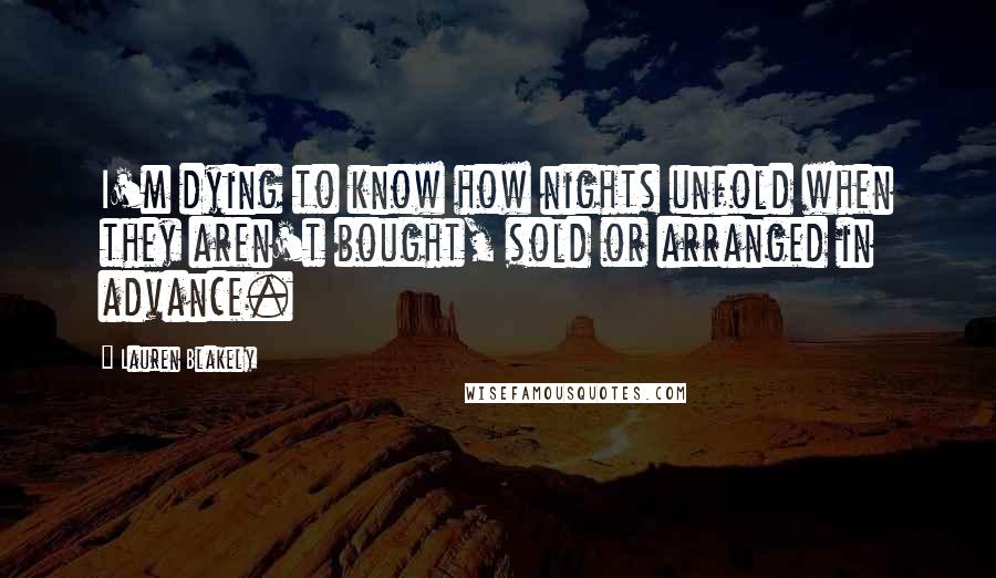 Lauren Blakely Quotes: I'm dying to know how nights unfold when they aren't bought, sold or arranged in advance.