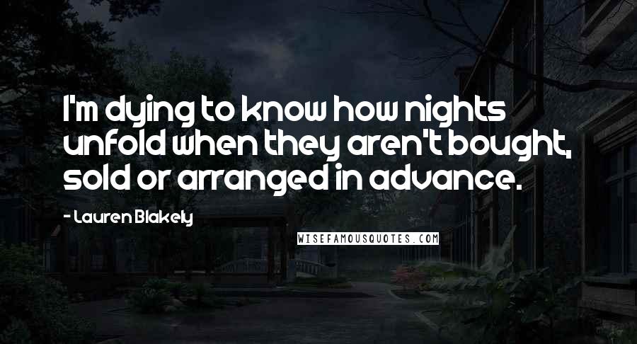 Lauren Blakely Quotes: I'm dying to know how nights unfold when they aren't bought, sold or arranged in advance.