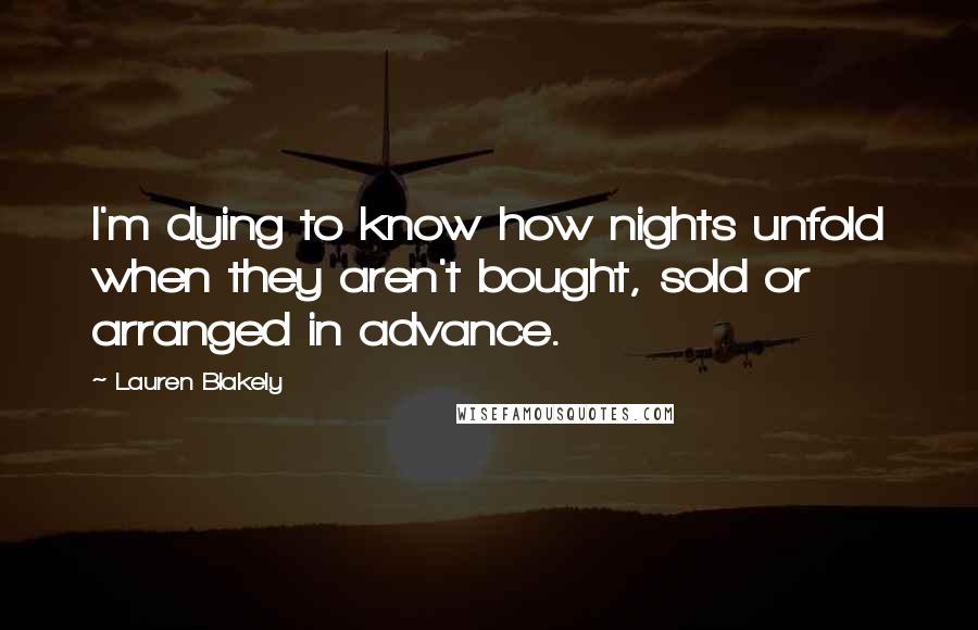 Lauren Blakely Quotes: I'm dying to know how nights unfold when they aren't bought, sold or arranged in advance.