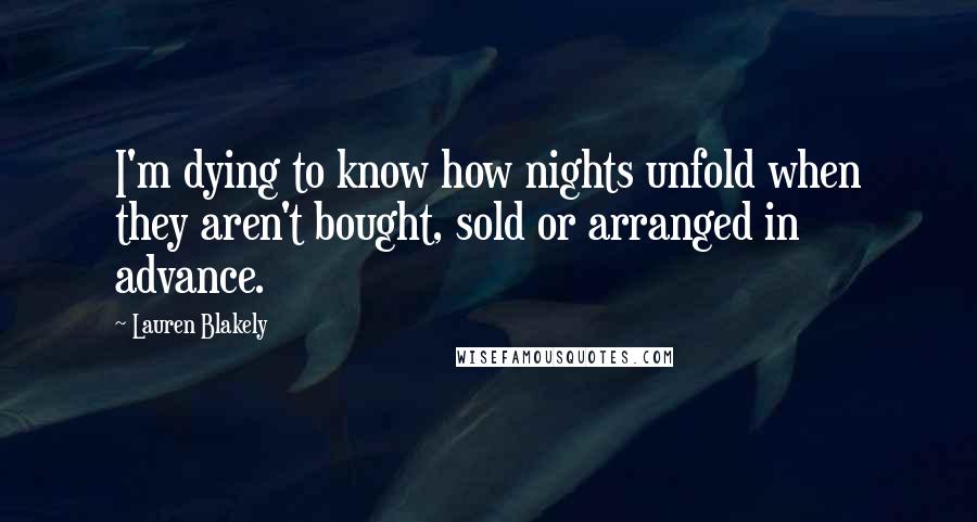 Lauren Blakely Quotes: I'm dying to know how nights unfold when they aren't bought, sold or arranged in advance.