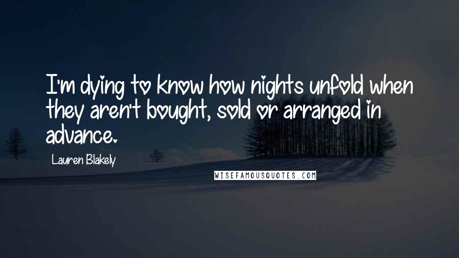 Lauren Blakely Quotes: I'm dying to know how nights unfold when they aren't bought, sold or arranged in advance.