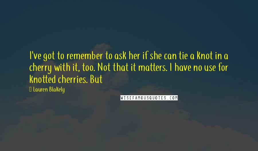 Lauren Blakely Quotes: I've got to remember to ask her if she can tie a knot in a cherry with it, too. Not that it matters. I have no use for knotted cherries. But