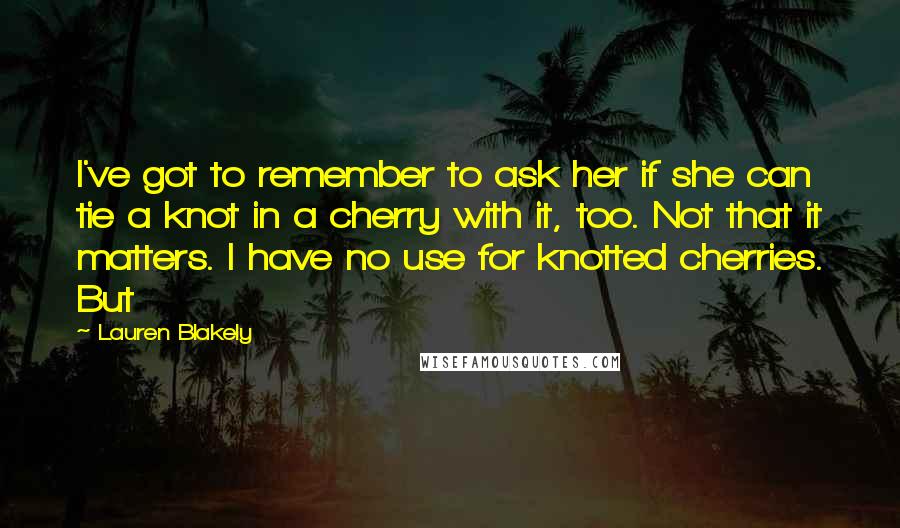 Lauren Blakely Quotes: I've got to remember to ask her if she can tie a knot in a cherry with it, too. Not that it matters. I have no use for knotted cherries. But