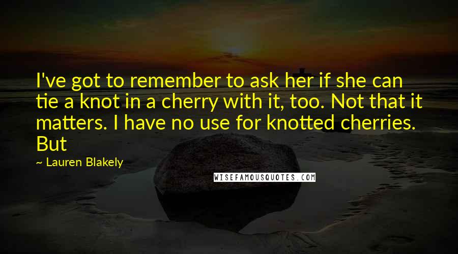 Lauren Blakely Quotes: I've got to remember to ask her if she can tie a knot in a cherry with it, too. Not that it matters. I have no use for knotted cherries. But