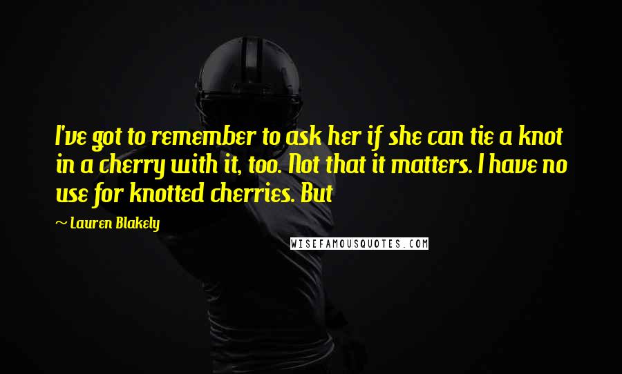 Lauren Blakely Quotes: I've got to remember to ask her if she can tie a knot in a cherry with it, too. Not that it matters. I have no use for knotted cherries. But