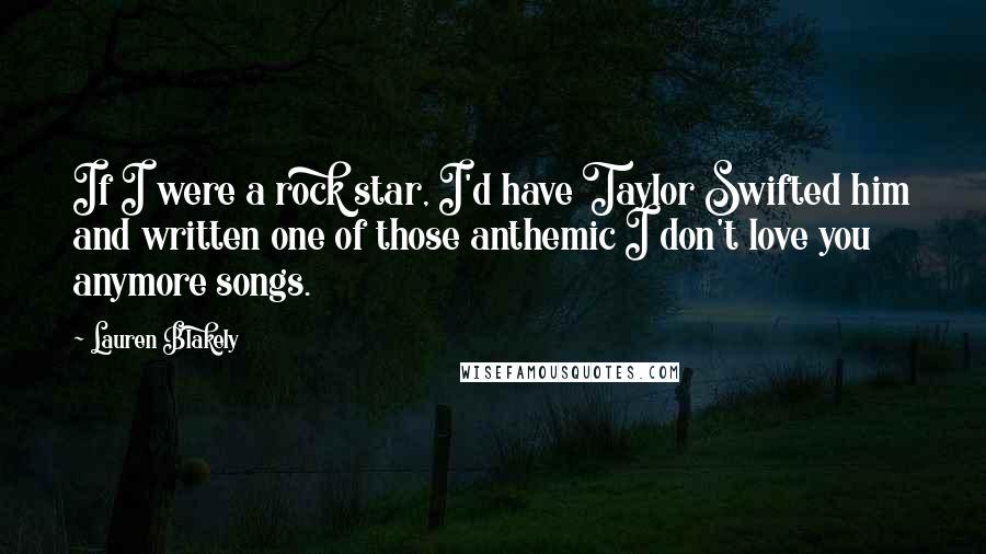 Lauren Blakely Quotes: If I were a rock star, I'd have Taylor Swifted him and written one of those anthemic I don't love you anymore songs.